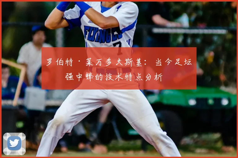 罗伯特·莱万多夫斯基：当今足坛最强中锋的技术特点分析