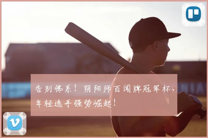 告别佛系！阴阳师百闻牌冠军杯，年轻选手强势崛起！