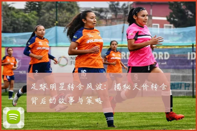 足球明星转会风波：揭秘天价转会背后的故事与策略