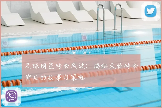 足球明星转会风波：揭秘天价转会背后的故事与策略