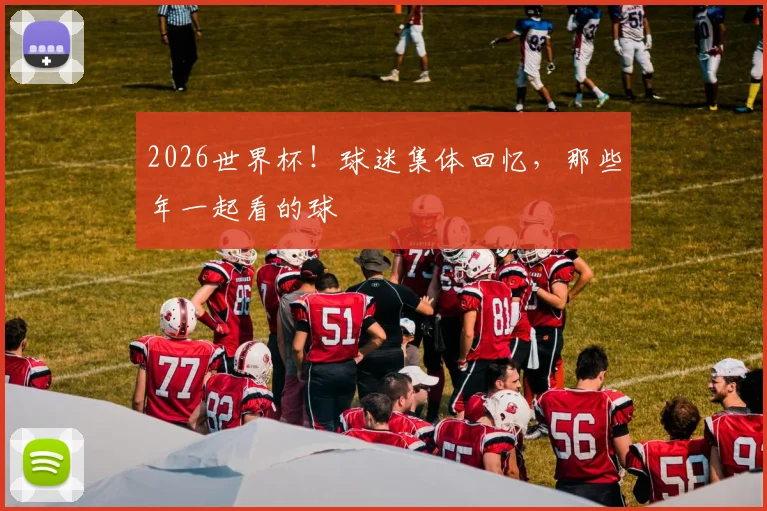 2026世界杯！球迷集体回忆，那些年一起看的球