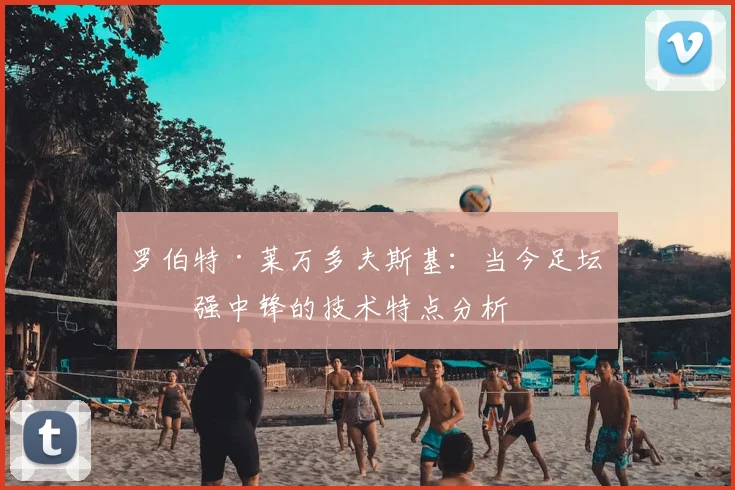 罗伯特·莱万多夫斯基:当今足坛最强中锋的技术特点分析