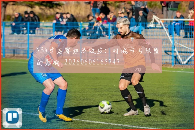 NBA季后赛经济效应：对城市与联盟的影响_20260606165747