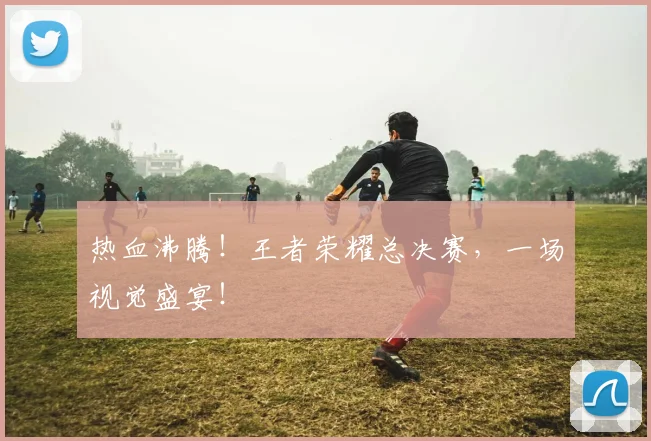 热血沸腾！王者荣耀总决赛，一场视觉盛宴！