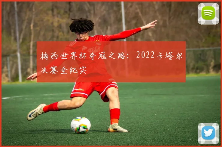 梅西世界杯夺冠之路：2022卡塔尔决赛全纪实
