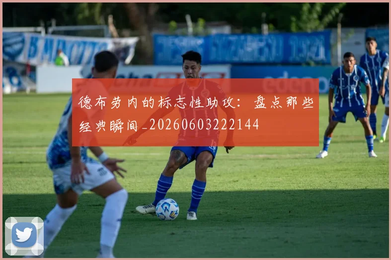 德布劳内的标志性助攻：盘点那些经典瞬间_20260603222144
