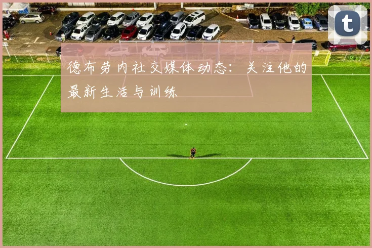 德布劳内社交媒体动态：关注他的最新生活与训练